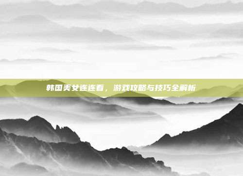 韩国美女连连看,游戏攻略与技巧全解析-第1张图片-速奇网 韩国美女连连看,游戏攻略与技巧全解析-第1张图片-速奇网