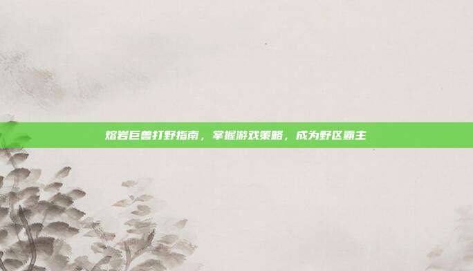 熔岩巨兽打野指南,掌握游戏策略,成为野区霸主-第1张图片-速奇网 熔岩巨兽打野指南,掌握游戏策略,成为野区霸主-第1张图片-速奇网