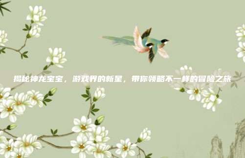 揭秘神龙宝宝,游戏界的新星,带你领略不一样的冒险之旅-第1张图片-速奇网 揭秘神龙宝宝,游戏界的新星,带你领略不一样的冒险之旅-第1张图片-速奇网