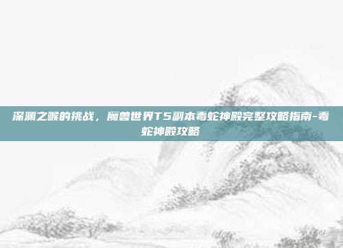 深渊之喉的挑战,魔兽世界T5副本毒蛇神殿完整攻略指南-毒蛇神殿攻略-第1张图片-速奇网 深渊之喉的挑战,魔兽世界T5副本毒蛇神殿完整攻略指南-毒蛇神殿攻略-第1张图片-速奇网