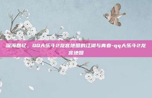 深海回忆,QQ大乐斗2龙宫地图的江湖与青春-qq大乐斗2龙宫地图-第1张图片-速奇网 深海回忆,QQ大乐斗2龙宫地图的江湖与青春-qq大乐斗2龙宫地图-第1张图片-速奇网