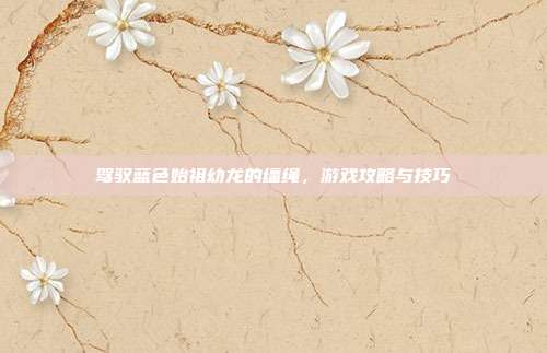 驾驭蓝色始祖幼龙的缰绳,游戏攻略与技巧-第1张图片-速奇网 驾驭蓝色始祖幼龙的缰绳,游戏攻略与技巧-第1张图片-速奇网