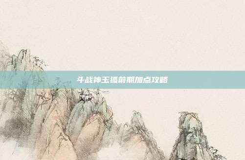 斗战神玉狐前期加点攻略-第1张图片-速奇网 斗战神玉狐前期加点攻略-第1张图片-速奇网