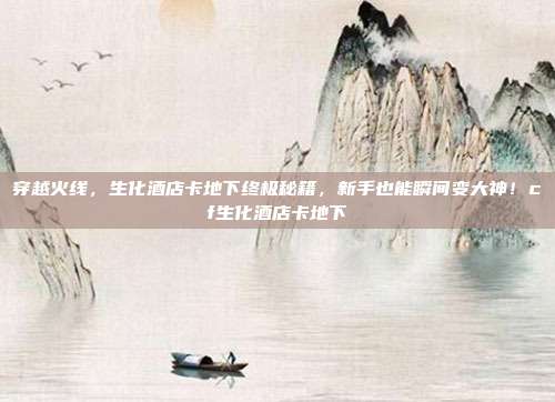 穿越火线,生化酒店卡地下终极秘籍,新手也能瞬间变大神!cf生化酒店卡地下-第1张图片-速奇网 穿越火线,生化酒店卡地下终极秘籍,新手也能瞬间变大神!cf生化酒店卡地下-第1张图片-速奇网