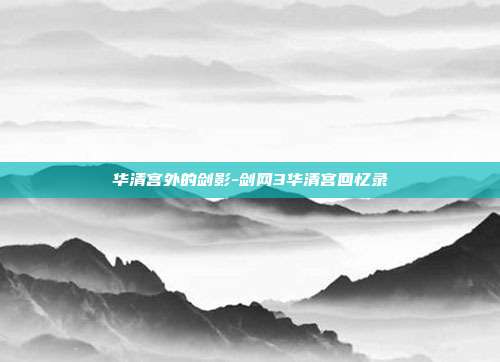 华清宫外的剑影-剑网3华清宫回忆录-第1张图片-速奇网 华清宫外的剑影-剑网3华清宫回忆录-第1张图片-速奇网
