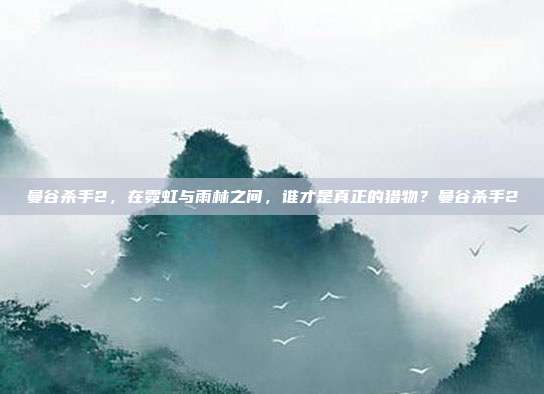 曼谷杀手2，在霓虹与雨林之间，谁才是真正的猎物？曼谷杀手2-第1张图片-速奇网