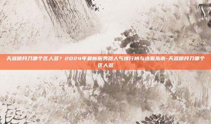 天涯明月刀哪个区人多？2024年最新服务器人气排行榜与选服指南-天涯明月刀哪个区人多-第1张图片-速奇网
