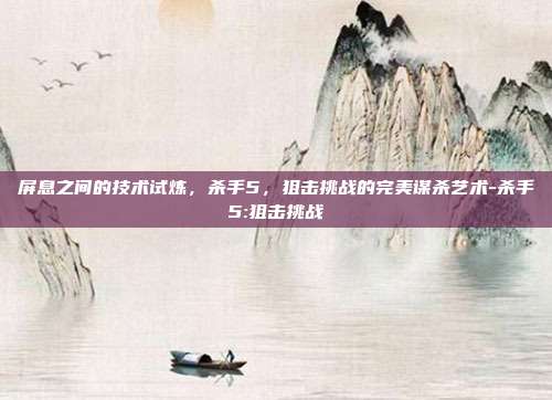 屏息之间的技术试炼，杀手5，狙击挑战的完美谋杀艺术-杀手5:狙击挑战-第1张图片-速奇网