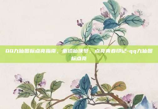 QQ九仙图标点亮指南,重拾仙侠梦,点亮青春印记-qq九仙图标点亮-第1张图片-速奇网 QQ九仙图标点亮指南,重拾仙侠梦,点亮青春印记-qq九仙图标点亮-第1张图片-速奇网