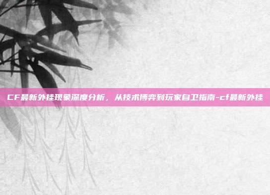 CF最新外挂现象深度分析，从技术博弈到玩家自卫指南-cf最新外挂-第1张图片-速奇网