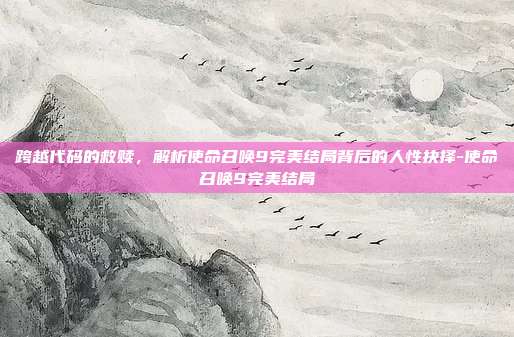 跨越代码的救赎，解析使命召唤9完美结局背后的人性抉择-使命召唤9完美结局-第1张图片-速奇网