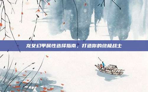 龙女幻甲属性选择指南,打造你的终极战士-第1张图片-速奇网 龙女幻甲属性选择指南,打造你的终极战士-第1张图片-速奇网