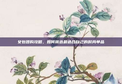 女包团购攻略,如何挑选最适合自己的时尚单品-第1张图片-速奇网 女包团购攻略,如何挑选最适合自己的时尚单品-第1张图片-速奇网