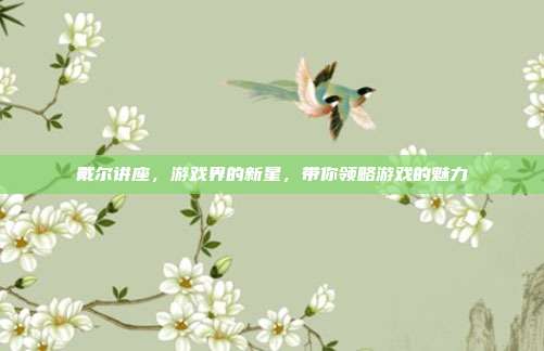 戴尔讲座,游戏界的新星,带你领略游戏的魅力-第1张图片-速奇网 戴尔讲座,游戏界的新星,带你领略游戏的魅力-第1张图片-速奇网