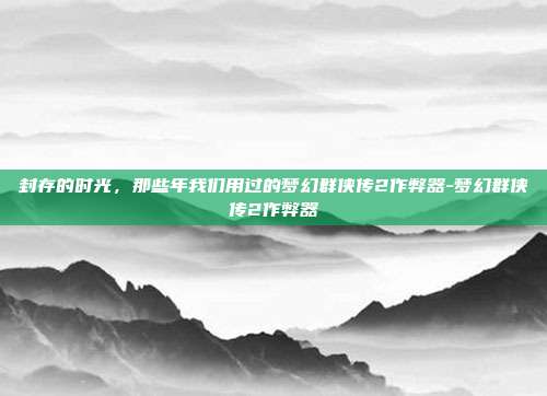 封存的时光,那些年我们用过的梦幻群侠传2作弊器-梦幻群侠传2作弊器-第1张图片-速奇网 封存的时光,那些年我们用过的梦幻群侠传2作弊器-梦幻群侠传2作弊器-第1张图片-速奇网