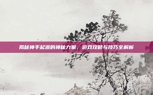 揭秘神手起源的神秘力量,游戏攻略与技巧全解析-第1张图片-速奇网 揭秘神手起源的神秘力量,游戏攻略与技巧全解析-第1张图片-速奇网