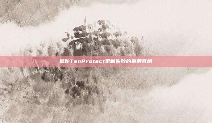 揭秘TenProtect更新失败的幕后真相-第1张图片-速奇网