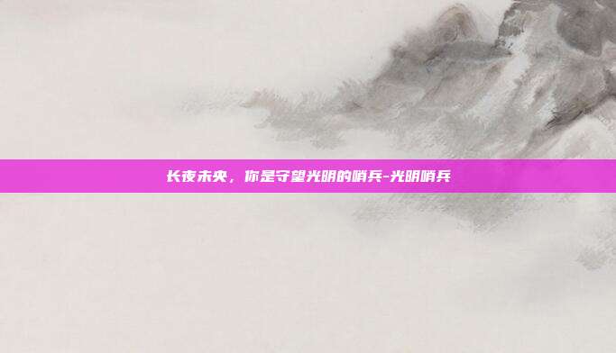 长夜未央，你是守望光明的哨兵-光明哨兵-第1张图片-速奇网