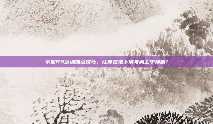 掌握85剑魂加点技巧,让你在地下城与勇士中称霸!-第1张图片-速奇网 掌握85剑魂加点技巧,让你在地下城与勇士中称霸!-第1张图片-速奇网