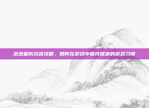 泡泡堂防沉迷攻略，如何在游戏中保持健康的游戏习惯-第1张图片-速奇网