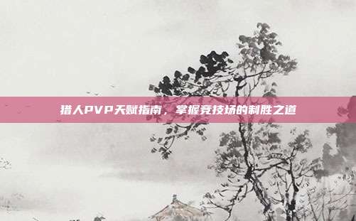 猎人PVP天赋指南,掌握竞技场的制胜之道-第1张图片-速奇网 猎人PVP天赋指南,掌握竞技场的制胜之道-第1张图片-速奇网