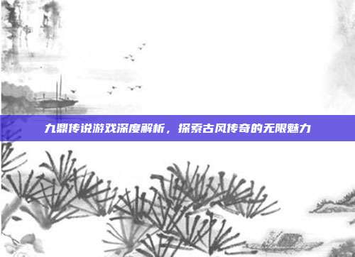 九鼎传说游戏深度解析,探索古风传奇的无限魅力-第1张图片-速奇网 九鼎传说游戏深度解析,探索古风传奇的无限魅力-第1张图片-速奇网