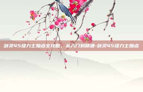 剑灵45级力士加点全攻略,从入门到精通-剑灵45级力士加点-第1张图片-速奇网 剑灵45级力士加点全攻略,从入门到精通-剑灵45级力士加点-第1张图片-速奇网
