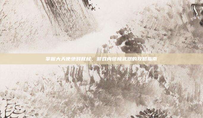 掌握大天使绝对权杖，游戏内终极武器的攻略指南-第1张图片-速奇网