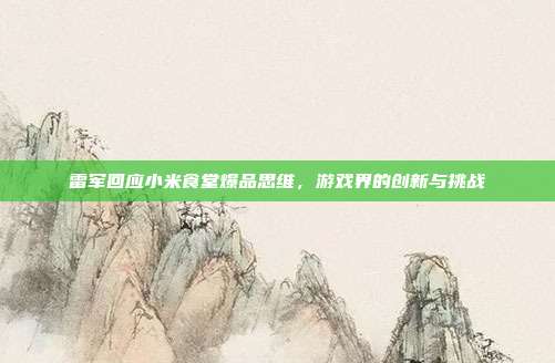 雷军回应小米食堂爆品思维,游戏界的创新与挑战-第1张图片-速奇网 雷军回应小米食堂爆品思维,游戏界的创新与挑战-第1张图片-速奇网