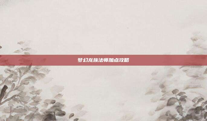 梦幻龙族法师加点攻略-第1张图片-速奇网