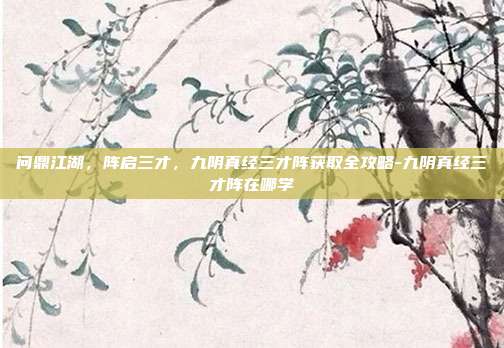 问鼎江湖,阵启三才,九阴真经三才阵获取全攻略-九阴真经三才阵在哪学-第1张图片-速奇网 问鼎江湖,阵启三才,九阴真经三才阵获取全攻略-九阴真经三才阵在哪学-第1张图片-速奇网