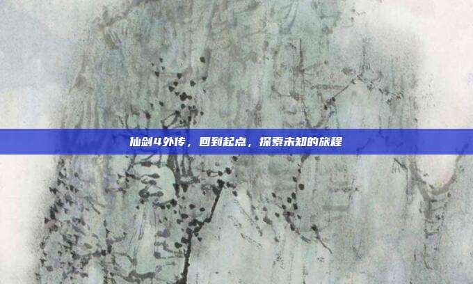 仙剑4外传，回到起点，探索未知的旅程-第1张图片-速奇网