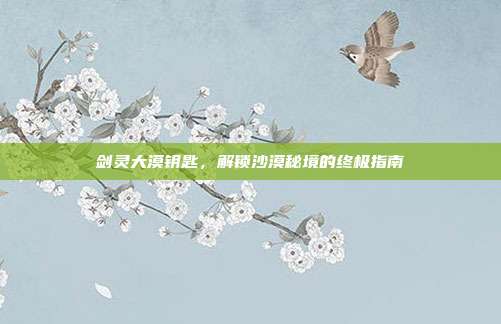 剑灵大漠钥匙,解锁沙漠秘境的终极指南-第1张图片-速奇网 剑灵大漠钥匙,解锁沙漠秘境的终极指南-第1张图片-速奇网