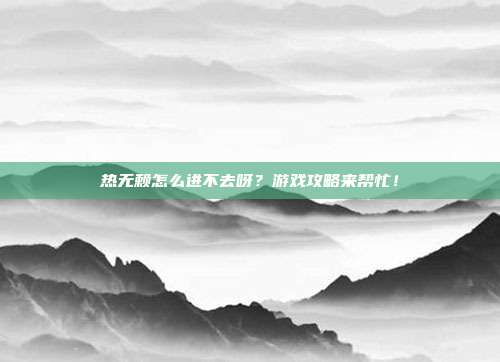 热无赖怎么进不去呀？游戏攻略来帮忙！-第1张图片-速奇网