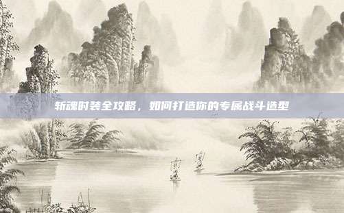 斩魂时装全攻略，如何打造你的专属战斗造型-第1张图片-速奇网