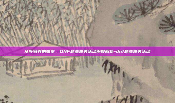 从肝到养的蜕变,DNF越战越勇活动深度解析-dnf越战越勇活动-第1张图片-速奇网 从肝到养的蜕变,DNF越战越勇活动深度解析-dnf越战越勇活动-第1张图片-速奇网