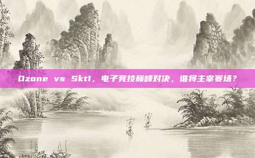 Ozone vs Skt1,电子竞技巅峰对决,谁将主宰赛场?-第1张图片-速奇网 Ozone vs Skt1,电子竞技巅峰对决,谁将主宰赛场?-第1张图片-速奇网
