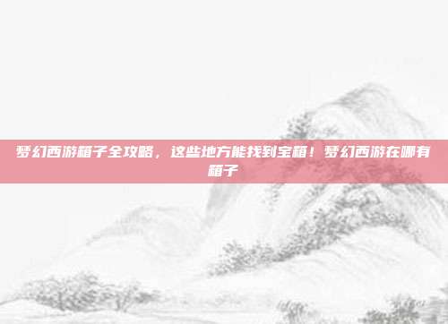 梦幻西游箱子全攻略,这些地方能找到宝箱!梦幻西游在哪有箱子-第1张图片-速奇网 梦幻西游箱子全攻略,这些地方能找到宝箱!梦幻西游在哪有箱子-第1张图片-速奇网