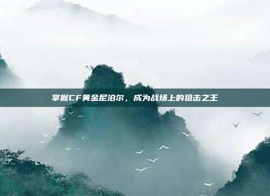 掌握CF黄金尼泊尔，成为战场上的狙击之王-第1张图片-速奇网