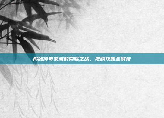 揭秘传奇家族的荣耀之战,视频攻略全解析-第1张图片-速奇网 揭秘传奇家族的荣耀之战,视频攻略全解析-第1张图片-速奇网