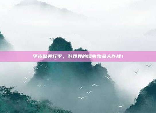 李克勤丢行李,游戏界的遗失物品大作战!-第1张图片-速奇网 李克勤丢行李,游戏界的遗失物品大作战!-第1张图片-速奇网