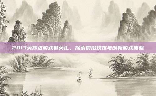 2013英伟达游戏群英汇,探索前沿技术与创新游戏体验-第1张图片-速奇网 2013英伟达游戏群英汇,探索前沿技术与创新游戏体验-第1张图片-速奇网
