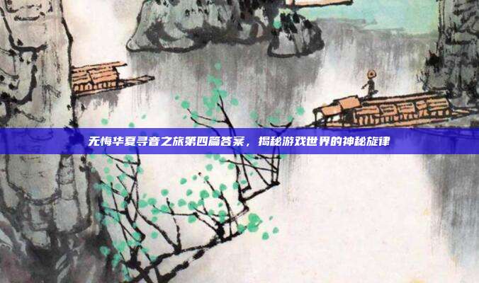无悔华夏寻音之旅第四篇答案,揭秘游戏世界的神秘旋律-第1张图片-速奇网 无悔华夏寻音之旅第四篇答案,揭秘游戏世界的神秘旋律-第1张图片-速奇网