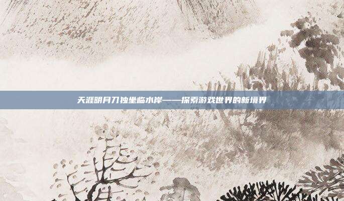 天涯明月刀独坐临水岸——探索游戏世界的新境界-第1张图片-速奇网