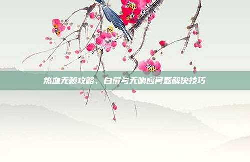 热血无赖攻略,白屏与无响应问题解决技巧-第1张图片-速奇网 热血无赖攻略,白屏与无响应问题解决技巧-第1张图片-速奇网