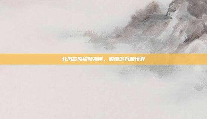北风苔原探险指南,解锁游戏新境界-第1张图片-速奇网 北风苔原探险指南,解锁游戏新境界-第1张图片-速奇网