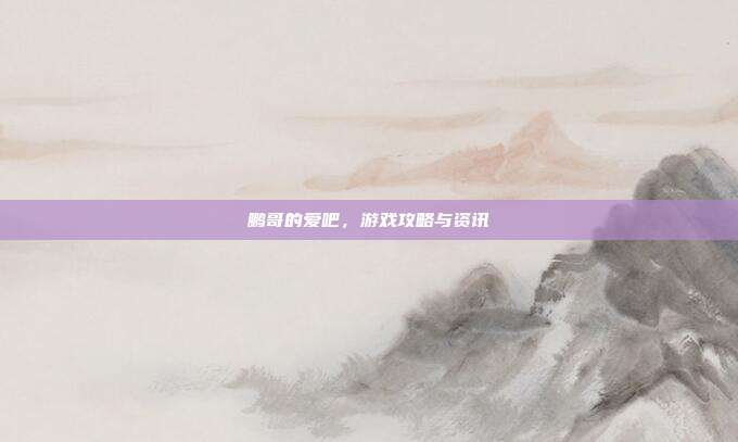 鹏哥的爱吧,游戏攻略与资讯-第1张图片-速奇网 鹏哥的爱吧,游戏攻略与资讯-第1张图片-速奇网