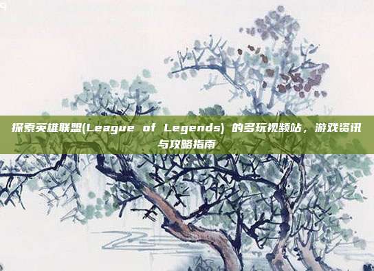 探索英雄联盟(League of Legends) 的多玩视频站,游戏资讯与攻略指南-第1张图片-速奇网 探索英雄联盟(League of Legends) 的多玩视频站,游戏资讯与攻略指南-第1张图片-速奇网