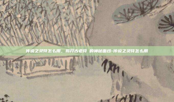 传说之灵符怎么用,揭开古老符箓的神秘面纱-传说之灵符怎么用-第1张图片-速奇网 传说之灵符怎么用,揭开古老符箓的神秘面纱-传说之灵符怎么用-第1张图片-速奇网