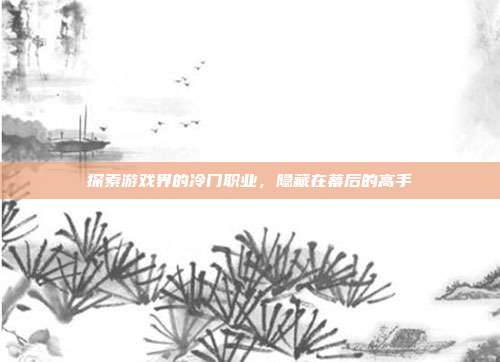 探索游戏界的冷门职业,隐藏在幕后的高手-第1张图片-速奇网 探索游戏界的冷门职业,隐藏在幕后的高手-第1张图片-速奇网